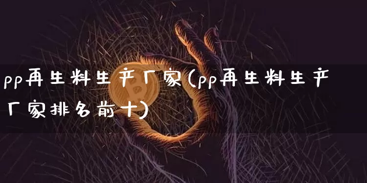 pp再生料生产厂家(pp再生料生产厂家排名前十)_https://www.qgjzrcxxzxpt.com_上期所_第1张