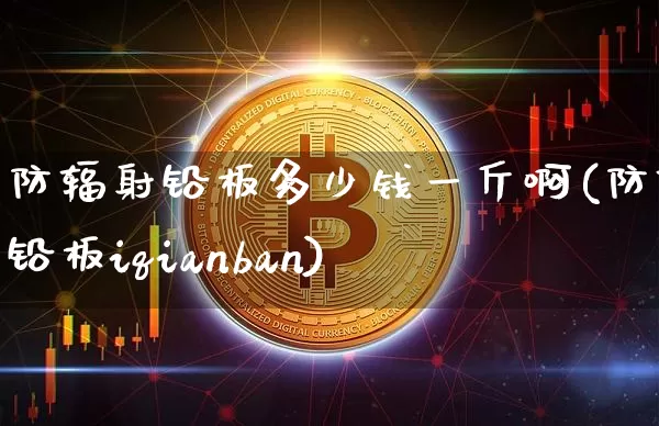 防辐射铅板多少钱一斤啊(防辐射铅板iqianban)_https://www.qgjzrcxxzxpt.com_大商所_第1张