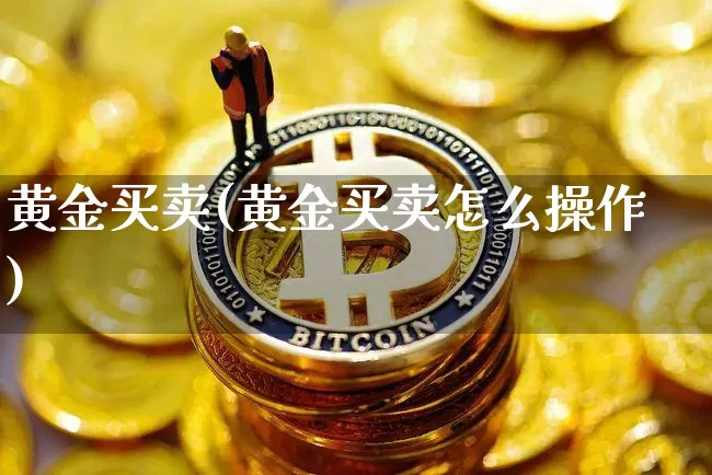 黄金买卖(黄金买卖怎么操作)_https://www.qgjzrcxxzxpt.com_上期能源_第1张