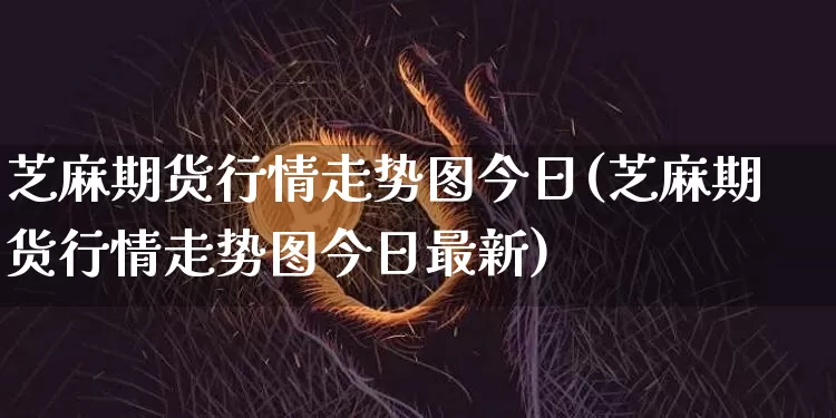 芝麻期货行情走势图今日(芝麻期货行情走势图今日最新)_https://www.qgjzrcxxzxpt.com_中金所_第1张