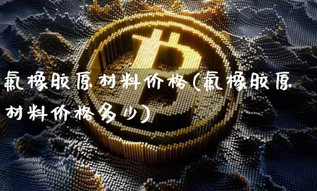 氟橡胶原材料价格(氟橡胶原材料价格多少)_https://www.qgjzrcxxzxpt.com_广期所_第1张