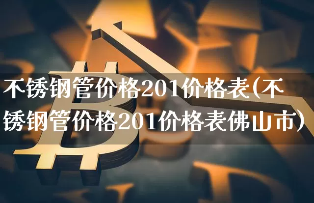 不锈钢管价格201价格表(不锈钢管价格201价格表佛山市)_https://www.qgjzrcxxzxpt.com_大商所_第1张