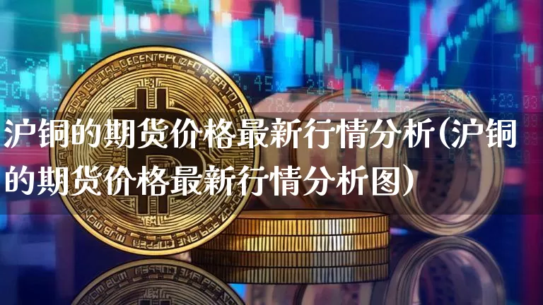 沪铜的期货价格最新行情分析(沪铜的期货价格最新行情分析图)_https://www.qgjzrcxxzxpt.com_广期所_第1张