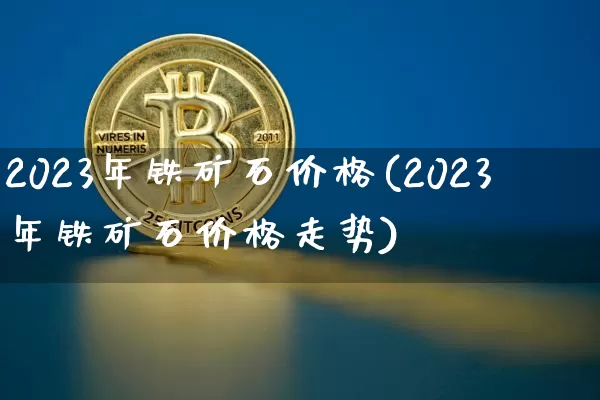 2023年铁矿石价格(2023年铁矿石价格走势)_https://www.qgjzrcxxzxpt.com_广期所_第1张