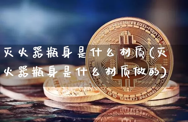 灭火器瓶身是什么材质(灭火器瓶身是什么材质做的)_https://www.qgjzrcxxzxpt.com_广期所_第1张