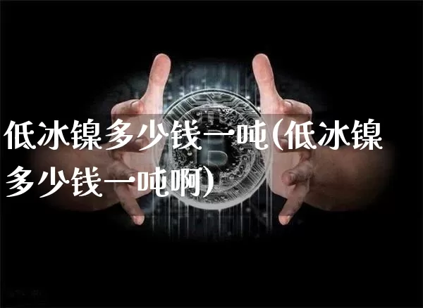 低冰镍多少钱一吨(低冰镍多少钱一吨啊)_https://www.qgjzrcxxzxpt.com_郑商所_第1张