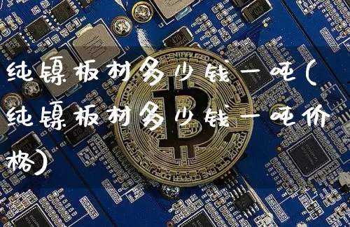 纯镍板材多少钱一吨(纯镍板材多少钱一吨价格)_https://www.qgjzrcxxzxpt.com_大商所_第1张