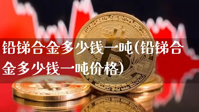 铅锑合金多少钱一吨(铅锑合金多少钱一吨价格)_https://www.qgjzrcxxzxpt.com_大商所_第1张