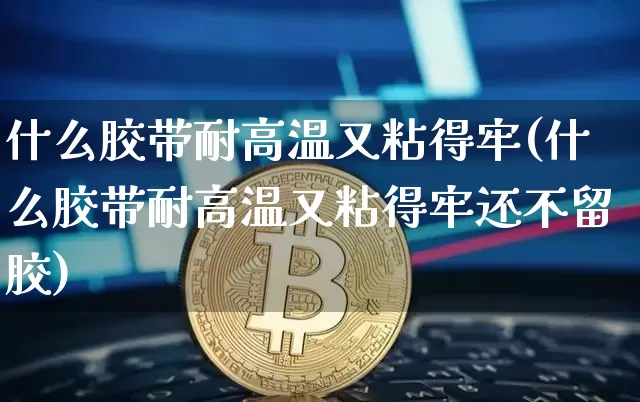 什么胶带耐高温又粘得牢(什么胶带耐高温又粘得牢还不留胶)_https://www.qgjzrcxxzxpt.com_广期所_第1张
