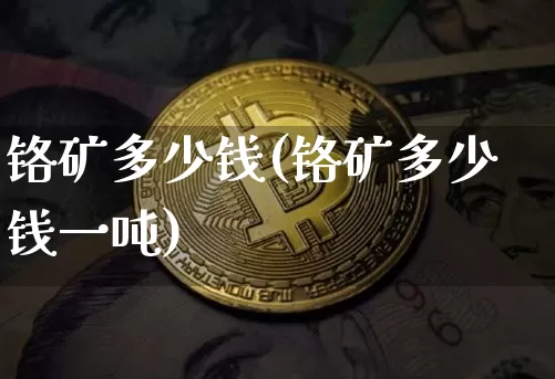 铬矿多少钱(铬矿多少钱一吨)_https://www.qgjzrcxxzxpt.com_上期能源_第1张
