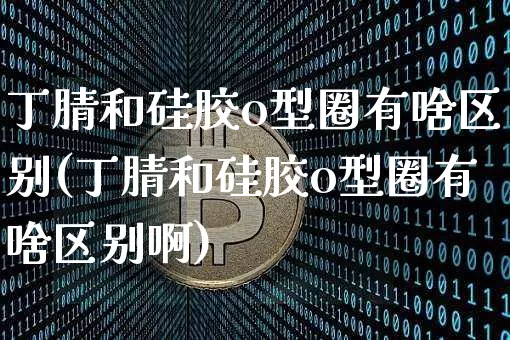 丁腈和硅胶o型圈有啥区别(丁腈和硅胶o型圈有啥区别啊)_https://www.qgjzrcxxzxpt.com_郑商所_第1张