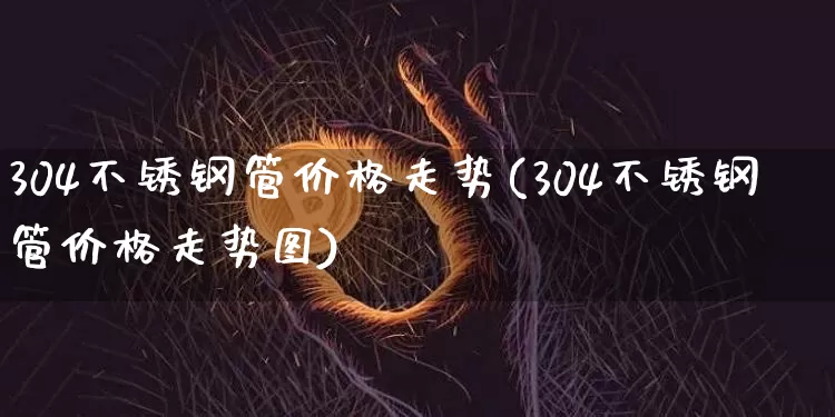 304不锈钢管价格走势(304不锈钢管价格走势图)_https://www.qgjzrcxxzxpt.com_大商所_第1张