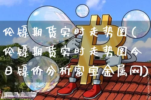 伦镍期货实时走势图(伦镍期货实时走势图今日镍价分析富宝金属网)_上期所_第1张_财经网 伦镍期货实时走势图(伦镍期货实时走势图今日镍价分析富宝金属网)_https://www.qgjzrcxxzxpt.com_上期所_第1张