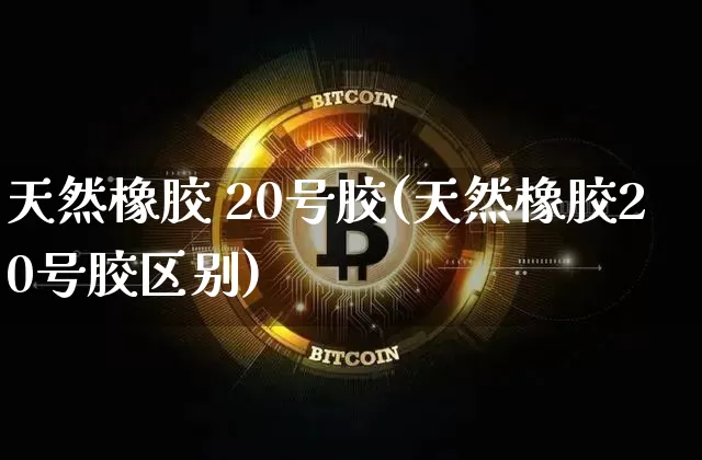天然橡胶 20号胶(天然橡胶20号胶区别)_https://www.qgjzrcxxzxpt.com_上期所_第1张