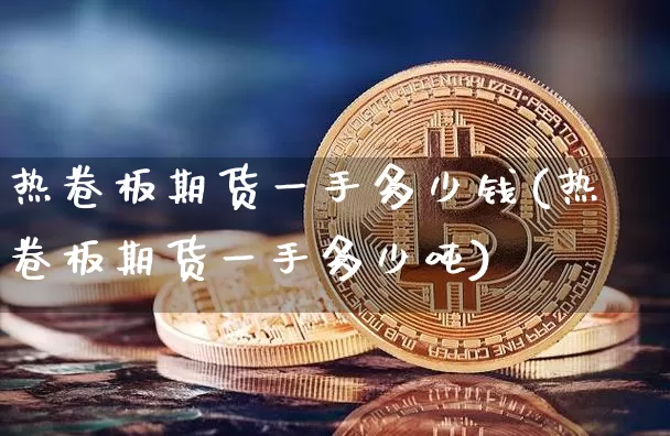 热卷板期货一手多少钱(热卷板期货一手多少吨)_https://www.qgjzrcxxzxpt.com_广期所_第1张
