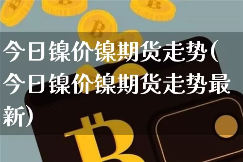 今日镍价镍期货走势(今日镍价镍期货走势最新)_https://www.qgjzrcxxzxpt.com_上期所_第1张