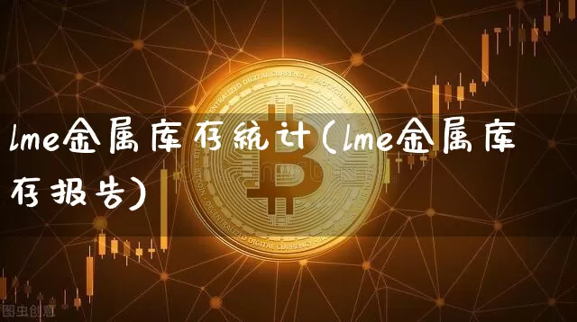 lme金属库存统计(lme金属库存报告)_https://www.qgjzrcxxzxpt.com_大商所_第1张