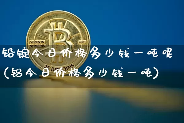 铅锭今日价格多少钱一吨呢(铝今日价格多少钱一吨)_https://www.qgjzrcxxzxpt.com_中金所_第1张