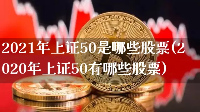 2021年上证50是哪些股票(2020年上证50有哪些股票)_https://www.qgjzrcxxzxpt.com_中金所_第1张
