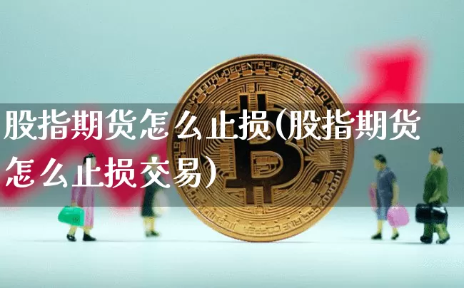 股指期货怎么止损(股指期货怎么止损交易)_https://www.qgjzrcxxzxpt.com_大商所_第1张