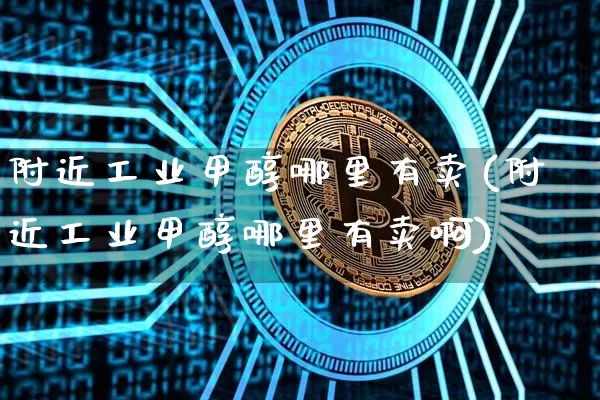 附近工业甲醇哪里有卖(附近工业甲醇哪里有卖啊)_https://www.qgjzrcxxzxpt.com_上期所_第1张