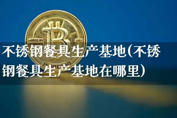 不锈钢餐具生产基地(不锈钢餐具生产基地在哪里)_https://www.qgjzrcxxzxpt.com_郑商所_第1张