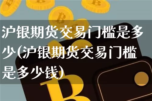 沪银期货交易门槛是多少(沪银期货交易门槛是多少钱)_https://www.qgjzrcxxzxpt.com_大商所_第1张