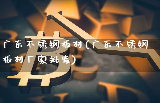 广东不锈钢板材(广东不锈钢板材厂家批发)_https://www.qgjzrcxxzxpt.com_郑商所_第1张