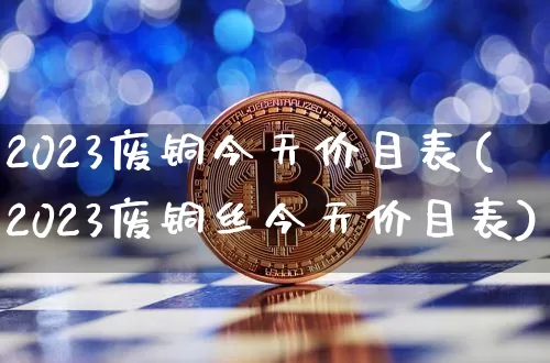 2023废铜今天价目表(2023废铜丝今天价目表)_https://www.qgjzrcxxzxpt.com_上期能源_第1张