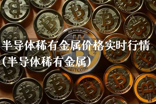 半导体稀有金属价格实时行情(半导体稀有金属)_https://www.qgjzrcxxzxpt.com_郑商所_第1张