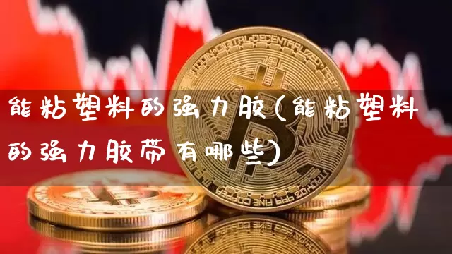 能粘塑料的强力胶(能粘塑料的强力胶带有哪些)_https://www.qgjzrcxxzxpt.com_广期所_第1张