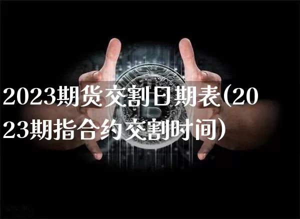2023期货交割日期表(2023期指合约交割时间)_https://www.qgjzrcxxzxpt.com_上期能源_第1张