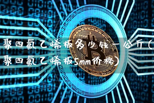 聚四氟乙烯板多少钱一公斤(聚四氟乙烯板5mm价格)_https://www.qgjzrcxxzxpt.com_上期能源_第1张