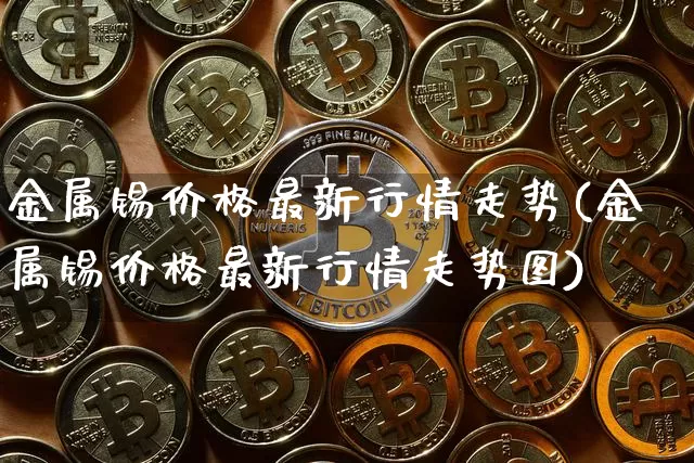 金属锡价格最新行情走势(金属锡价格最新行情走势图)_https://www.qgjzrcxxzxpt.com_郑商所_第1张