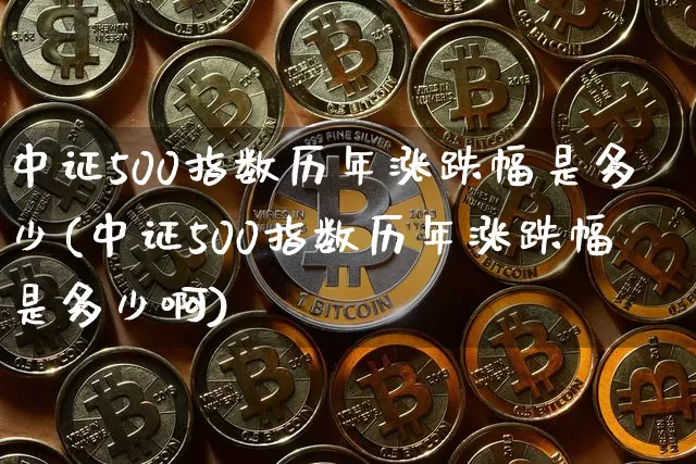 中证500指数历年涨跌幅是多少(中证500指数历年涨跌幅是多少啊)_https://www.qgjzrcxxzxpt.com_大商所_第1张