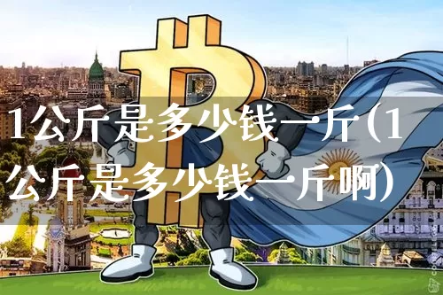 1公斤是多少钱一斤(1公斤是多少钱一斤啊)_https://www.qgjzrcxxzxpt.com_广期所_第1张