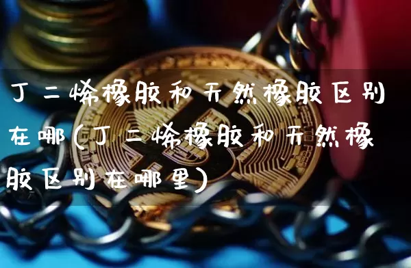 丁二烯橡胶和天然橡胶区别在哪(丁二烯橡胶和天然橡胶区别在哪里)_https://www.qgjzrcxxzxpt.com_郑商所_第1张