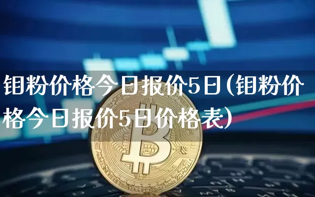 钼粉价格今日报价5日(钼粉价格今日报价5日价格表)_https://www.qgjzrcxxzxpt.com_上期所_第1张