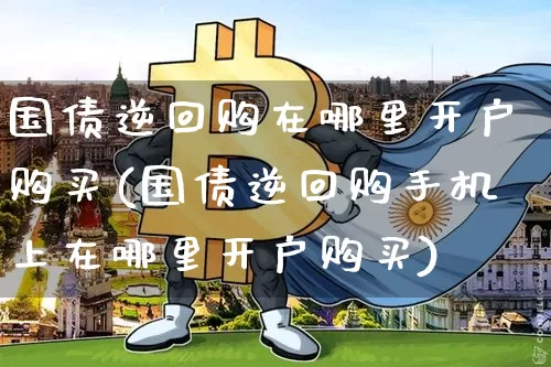 国债逆回购在哪里开户购买(国债逆回购手机上在哪里开户购买)_https://www.qgjzrcxxzxpt.com_上期能源_第1张