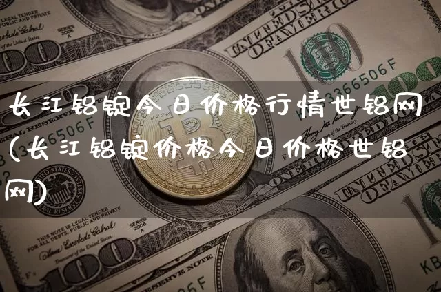 长江铝锭今日价格行情世铝网(长江铝锭价格今日价格世铝网)_https://www.qgjzrcxxzxpt.com_广期所_第1张