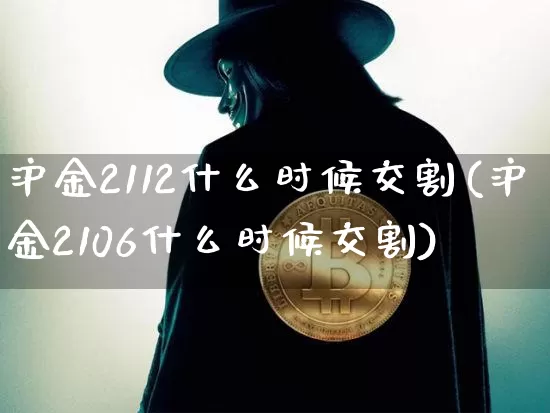 沪金2112什么时候交割(沪金2106什么时候交割)_https://www.qgjzrcxxzxpt.com_广期所_第1张
