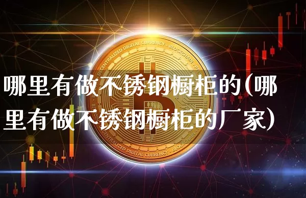 哪里有做不锈钢橱柜的(哪里有做不锈钢橱柜的厂家)_https://www.qgjzrcxxzxpt.com_上期能源_第1张