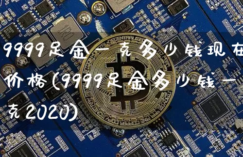 9999足金一克多少钱现在价格(9999足金多少钱一克2020)_https://www.qgjzrcxxzxpt.com_上期能源_第1张