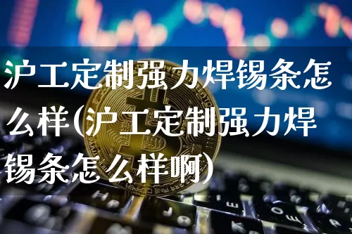 沪工定制强力焊锡条怎么样(沪工定制强力焊锡条怎么样啊)_https://www.qgjzrcxxzxpt.com_中金所_第1张