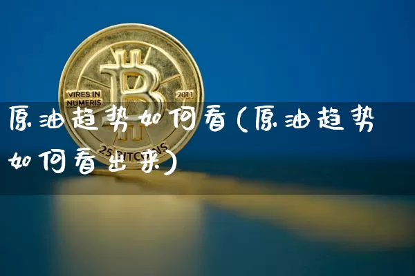 原油趋势如何看(原油趋势如何看出来)_https://www.qgjzrcxxzxpt.com_广期所_第1张