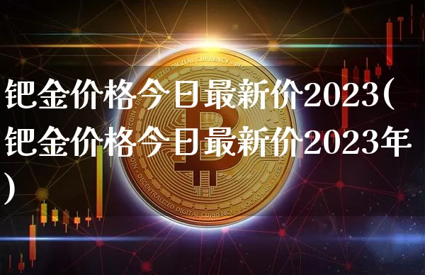 钯金价格今日最新价2023(钯金价格今日最新价2023年)_https://www.qgjzrcxxzxpt.com_郑商所_第1张