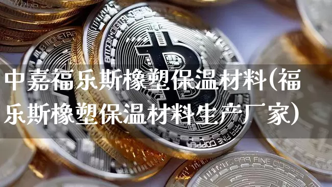 中嘉福乐斯橡塑保温材料(福乐斯橡塑保温材料生产厂家)_https://www.qgjzrcxxzxpt.com_上期所_第1张