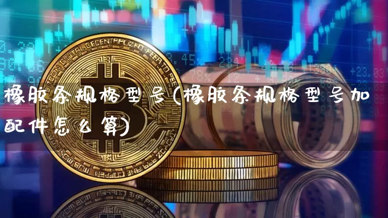 橡胶条规格型号(橡胶条规格型号加配件怎么算)_https://www.qgjzrcxxzxpt.com_上期能源_第1张