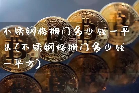 不锈钢格栅门多少钱一平米(不锈钢格栅门多少钱一平方)_https://www.qgjzrcxxzxpt.com_大商所_第1张