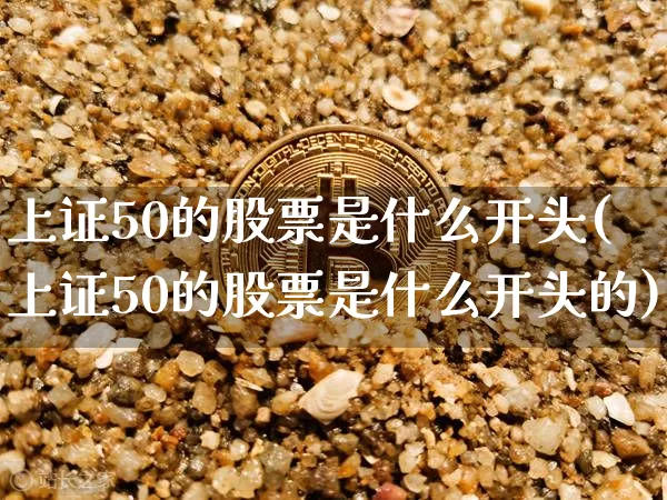 上证50的股票是什么开头(上证50的股票是什么开头的)_https://www.qgjzrcxxzxpt.com_郑商所_第1张
